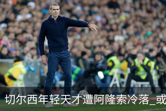 切尔西年轻天才遭阿隆索冷落 或将冬窗寻求新机会